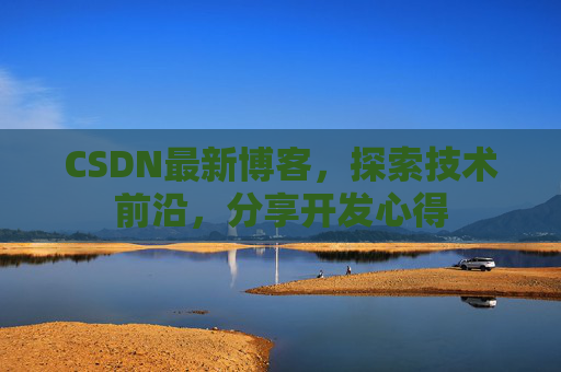CSDN最新博客，探索技术前沿，分享开发心得