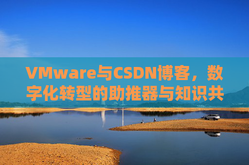 VMware与CSDN博客，数字化转型的助推器与知识共享平台